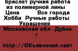 браслет ручная работа из полимерной лины › Цена ­ 450 - Все города Хобби. Ручные работы » Украшения   . Московская обл.,Дубна г.